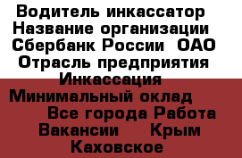 Водитель-инкассатор › Название организации ­ Сбербанк России, ОАО › Отрасль предприятия ­ Инкассация › Минимальный оклад ­ 25 000 - Все города Работа » Вакансии   . Крым,Каховское